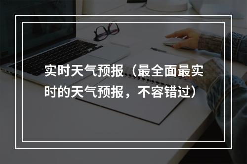 实时天气预报（最全面最实时的天气预报，不容错过）