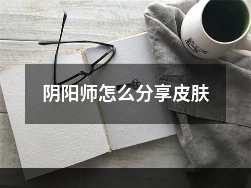 阴阳师怎么分享皮肤