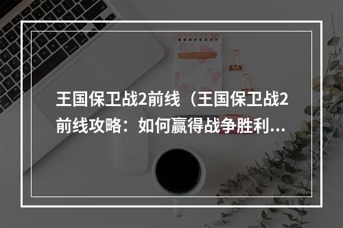 王国保卫战2前线（王国保卫战2前线攻略：如何赢得战争胜利？）