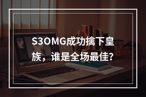 S3OMG成功擒下皇族，谁是全场最佳？