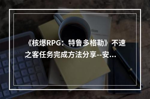 《核爆RPG：特鲁多格勒》不速之客任务完成方法分享--安卓攻略网