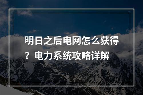 明日之后电网怎么获得？电力系统攻略详解