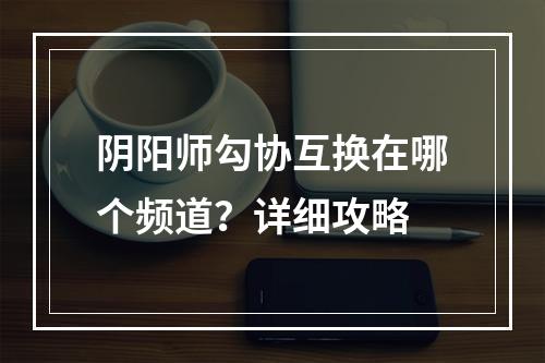 阴阳师勾协互换在哪个频道？详细攻略