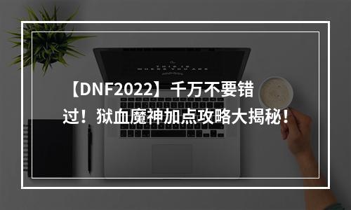 【DNF2022】千万不要错过！狱血魔神加点攻略大揭秘！