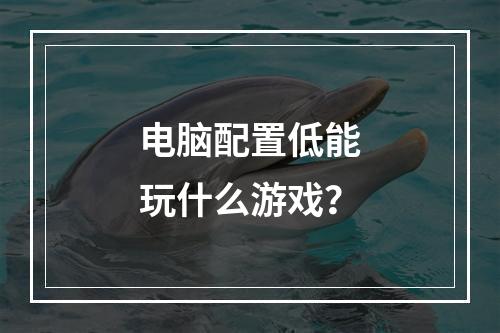 电脑配置低能玩什么游戏？