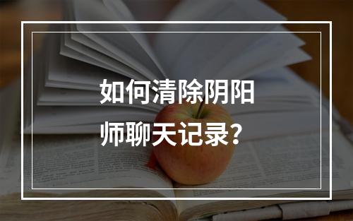 如何清除阴阳师聊天记录？