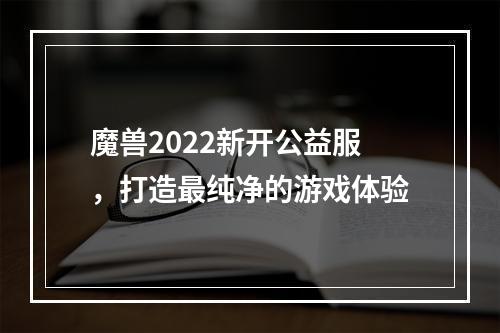 魔兽2022新开公益服，打造最纯净的游戏体验