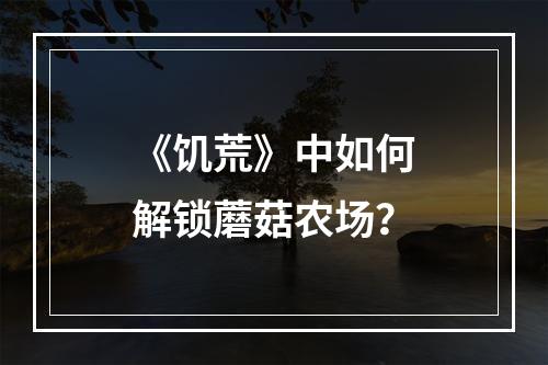 《饥荒》中如何解锁蘑菇农场？