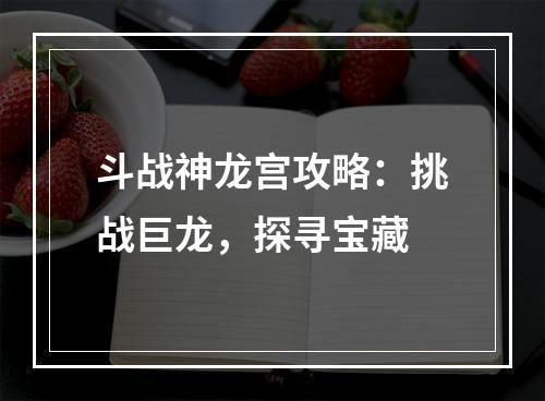 斗战神龙宫攻略：挑战巨龙，探寻宝藏