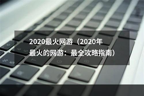 2020最火网游（2020年最火的网游：最全攻略指南）