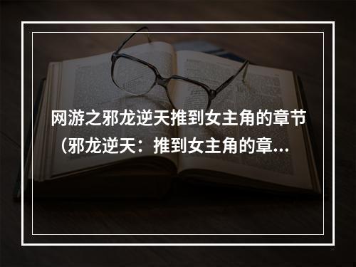 网游之邪龙逆天推到女主角的章节（邪龙逆天：推到女主角的章节攻略）