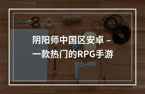 阴阳师中国区安卓 – 一款热门的RPG手游