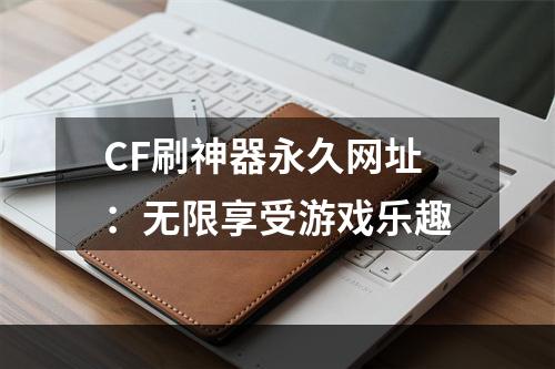 CF刷神器永久网址：无限享受游戏乐趣