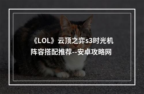 《LOL》云顶之弈s3时光机阵容搭配推荐--安卓攻略网