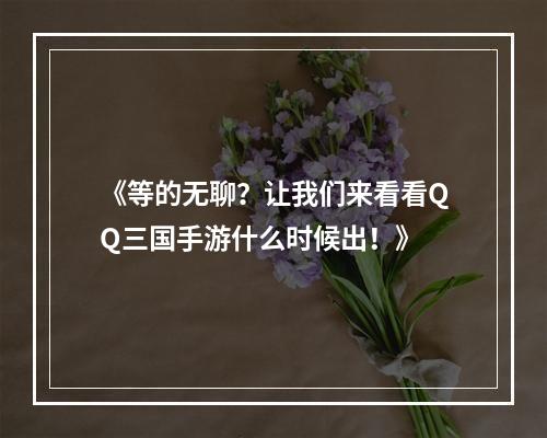 《等的无聊？让我们来看看QQ三国手游什么时候出！》