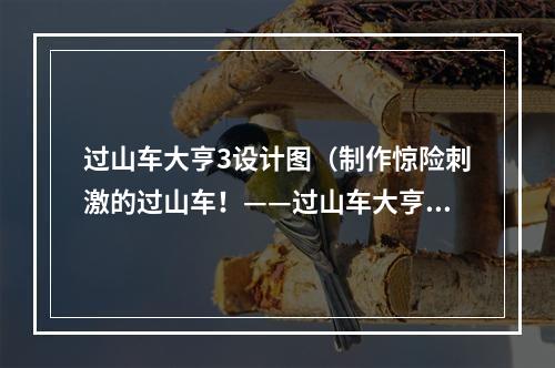 过山车大亨3设计图（制作惊险刺激的过山车！——过山车大亨3设计图解析）