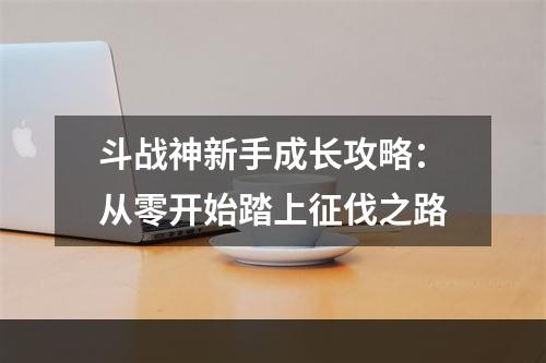 斗战神新手成长攻略：从零开始踏上征伐之路