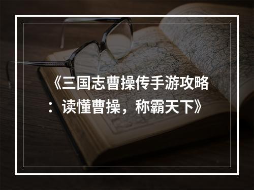 《三国志曹操传手游攻略：读懂曹操，称霸天下》