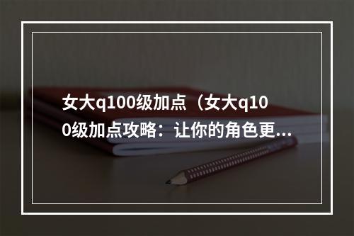 女大q100级加点（女大q100级加点攻略：让你的角色更强大）