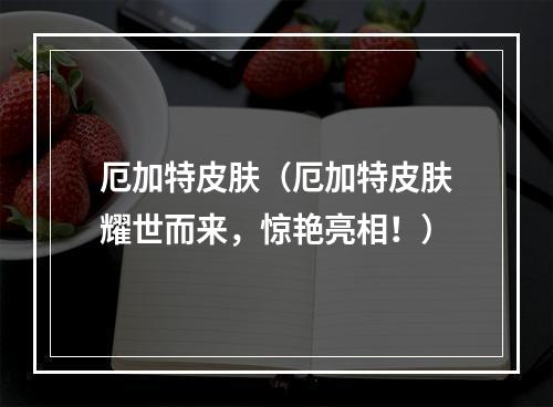 厄加特皮肤（厄加特皮肤耀世而来，惊艳亮相！）