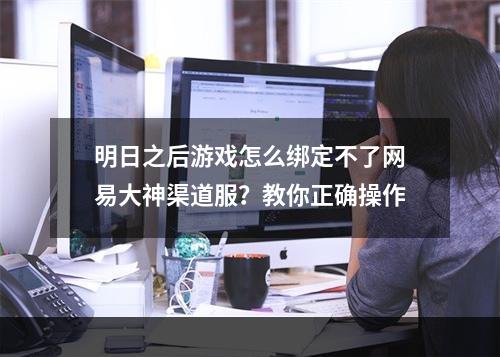 明日之后游戏怎么绑定不了网易大神渠道服？教你正确操作