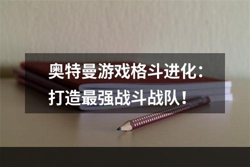 奥特曼游戏格斗进化：打造最强战斗战队！