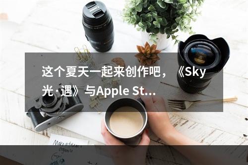 这个夏天一起来创作吧，《Sky光·遇》与Apple Store零售店合作开启！--游戏攻略网