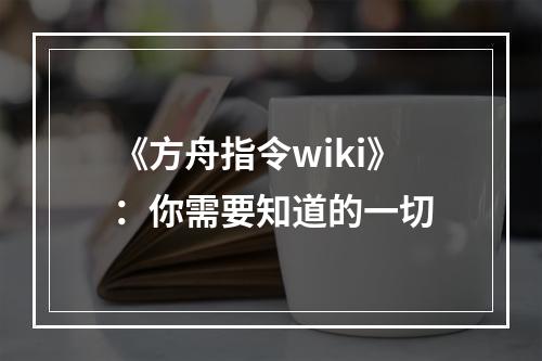 《方舟指令wiki》：你需要知道的一切