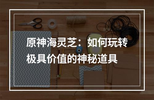 原神海灵芝：如何玩转极具价值的神秘道具