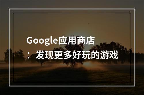 Google应用商店：发现更多好玩的游戏