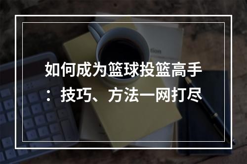 如何成为篮球投篮高手：技巧、方法一网打尽