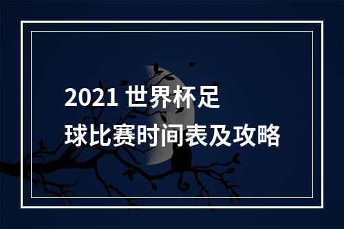 2021 世界杯足球比赛时间表及攻略