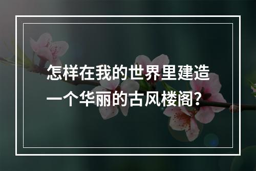 怎样在我的世界里建造一个华丽的古风楼阁？