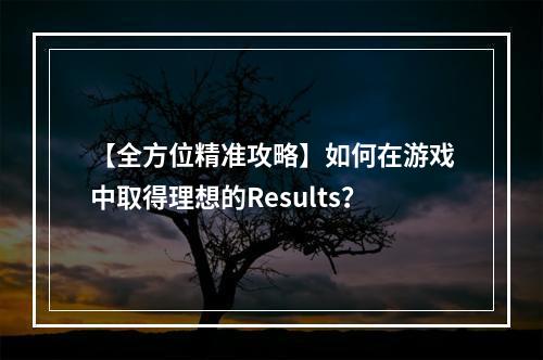 【全方位精准攻略】如何在游戏中取得理想的Results？