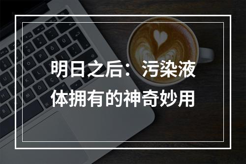 明日之后：污染液体拥有的神奇妙用