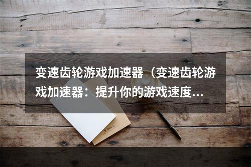 变速齿轮游戏加速器（变速齿轮游戏加速器：提升你的游戏速度）