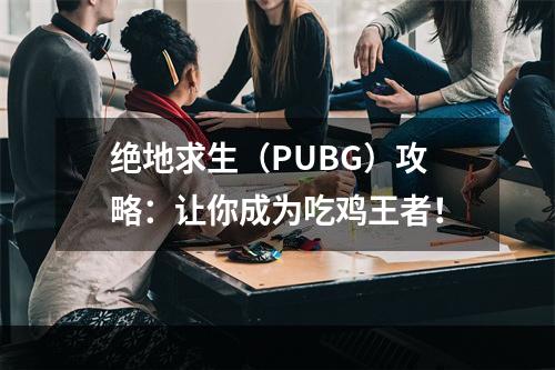 绝地求生（PUBG）攻略：让你成为吃鸡王者！