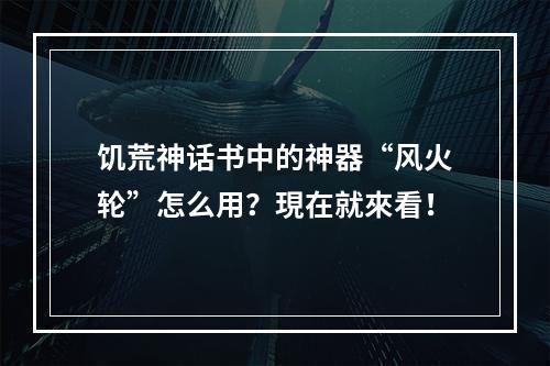 饥荒神话书中的神器“风火轮”怎么用？現在就來看！