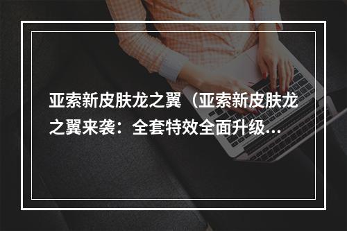 亚索新皮肤龙之翼（亚索新皮肤龙之翼来袭：全套特效全面升级！）