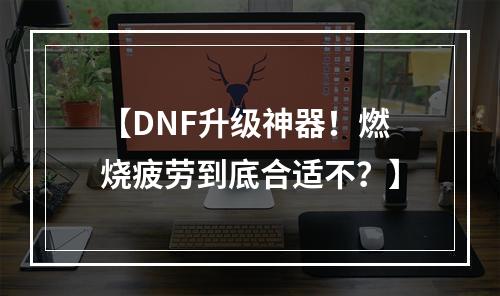 【DNF升级神器！燃烧疲劳到底合适不？】