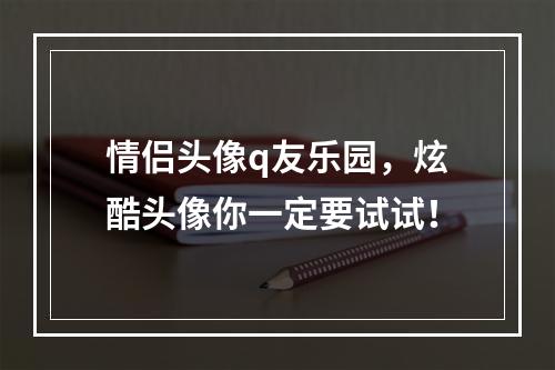 情侣头像q友乐园，炫酷头像你一定要试试！