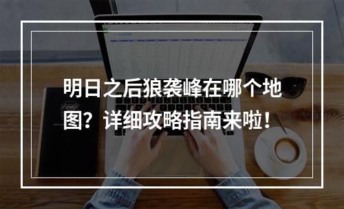 明日之后狼袭峰在哪个地图？详细攻略指南来啦！