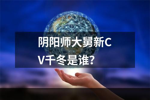 阴阳师大舅新CV千冬是谁？