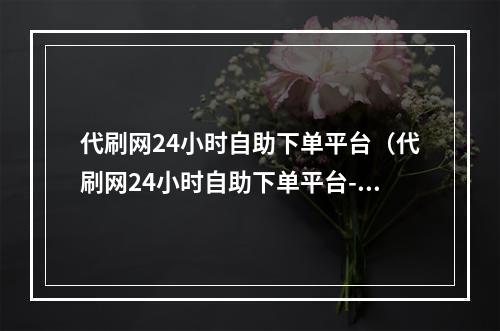 代刷网24小时自助下单平台（代刷网24小时自助下单平台-让您游戏更畅快！）