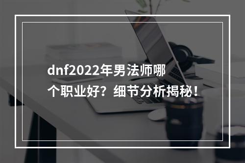 dnf2022年男法师哪个职业好？细节分析揭秘！