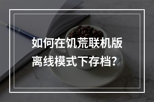 如何在饥荒联机版离线模式下存档？