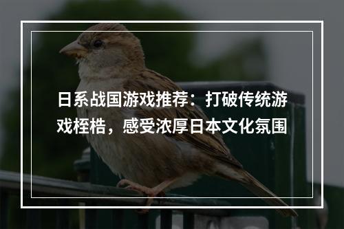 日系战国游戏推荐：打破传统游戏桎梏，感受浓厚日本文化氛围