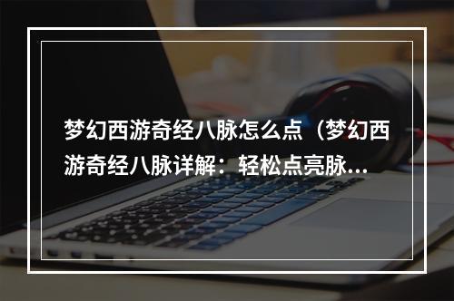 梦幻西游奇经八脉怎么点（梦幻西游奇经八脉详解：轻松点亮脉门）