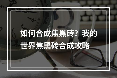 如何合成焦黑砖？我的世界焦黑砖合成攻略