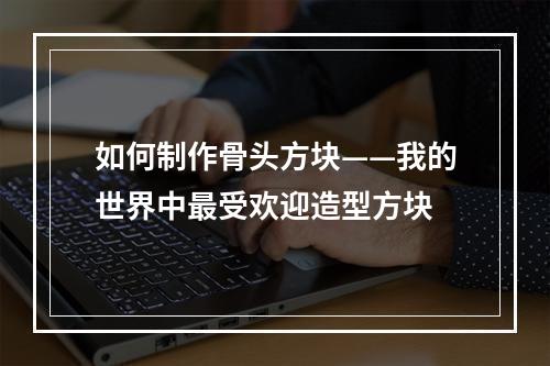 如何制作骨头方块——我的世界中最受欢迎造型方块